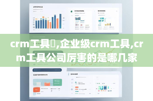 crm工具​,企业级crm工具,crm工具公司厉害的是哪几家