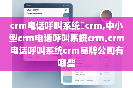 crm电话呼叫系统​crm,中小型crm电话呼叫系统crm,crm电话呼叫系统crm品牌公司有哪些