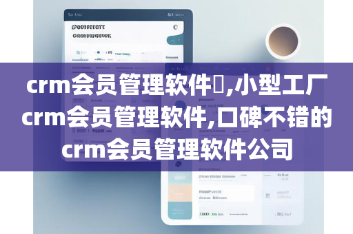 crm会员管理软件​,小型工厂crm会员管理软件,口碑不错的crm会员管理软件公司