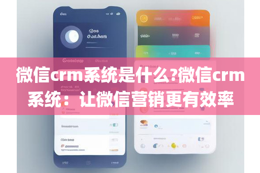 微信crm系统是什么?微信crm系统：让微信营销更有效率