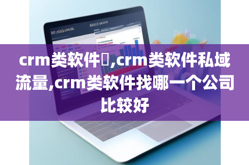 crm类软件,crm类软件私域流量,crm类软件找哪一个公司比较好