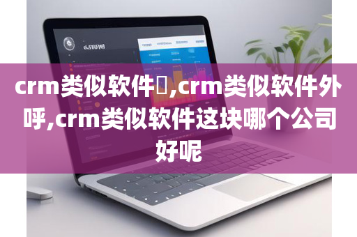 crm类似软件​,crm类似软件外呼,crm类似软件这块哪个公司好呢