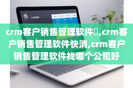 crm客户销售管理软件​,crm客户销售管理软件快消,crm客户销售管理软件找哪个公司好