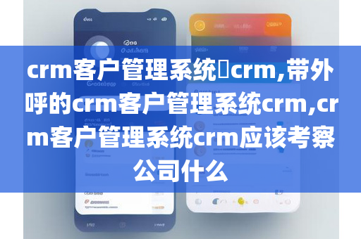 crm客户管理系统​crm,带外呼的crm客户管理系统crm,crm客户管理系统crm应该考察公司什么