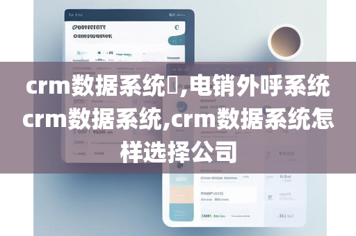 crm数据系统​,电销外呼系统crm数据系统,crm数据系统怎样选择公司