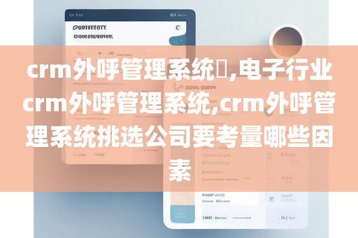 crm外呼管理系统​,电子行业crm外呼管理系统,crm外呼管理系统挑选公司要考量哪些因素