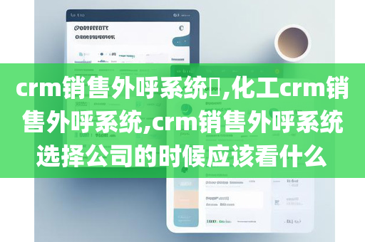 crm销售外呼系统​,化工crm销售外呼系统,crm销售外呼系统选择公司的时候应该看什么