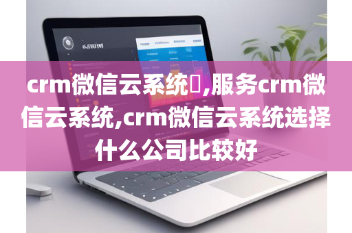 crm微信云系统​,服务crm微信云系统,crm微信云系统选择什么公司比较好