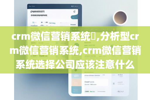 crm微信营销系统​,分析型crm微信营销系统,crm微信营销系统选择公司应该注意什么