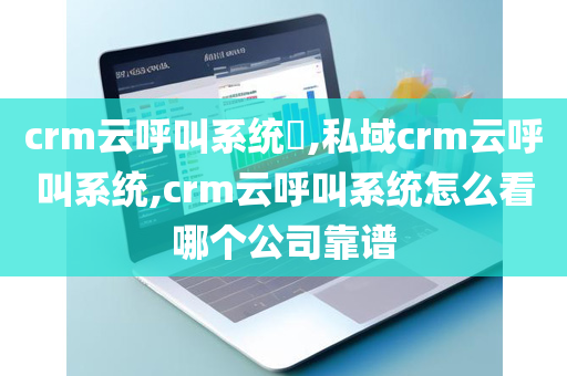 crm云呼叫系统​,私域crm云呼叫系统,crm云呼叫系统怎么看哪个公司靠谱