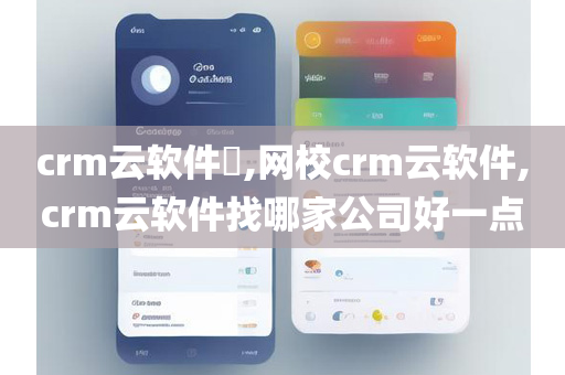 crm云软件​,网校crm云软件,crm云软件找哪家公司好一点