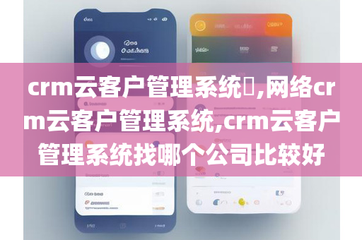 crm云客户管理系统​,网络crm云客户管理系统,crm云客户管理系统找哪个公司比较好