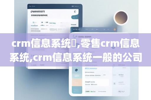 crm信息系统​,零售crm信息系统,crm信息系统一般的公司