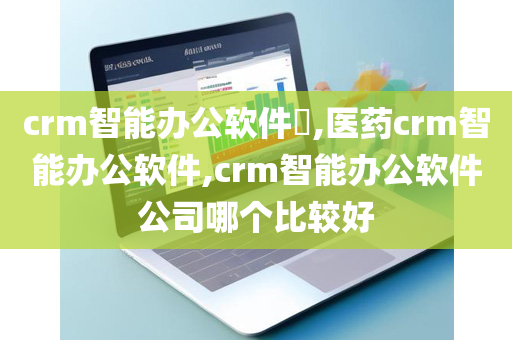 crm智能办公软件​,医药crm智能办公软件,crm智能办公软件公司哪个比较好