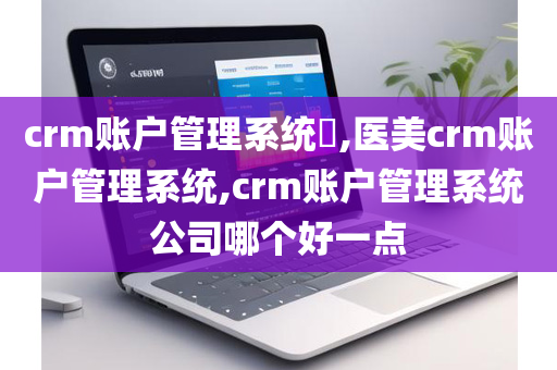 crm账户管理系统​,医美crm账户管理系统,crm账户管理系统公司哪个好一点