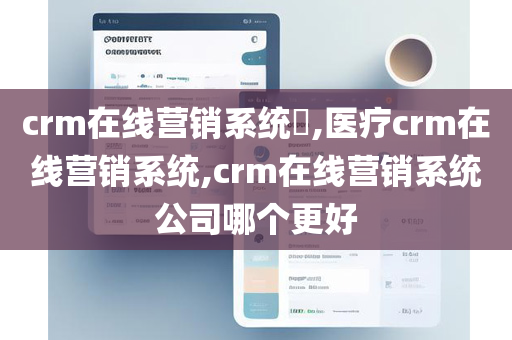 crm在线营销系统​,医疗crm在线营销系统,crm在线营销系统公司哪个更好