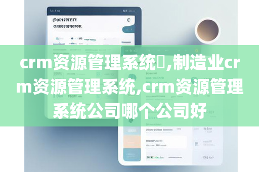 crm资源管理系统​,制造业crm资源管理系统,crm资源管理系统公司哪个公司好