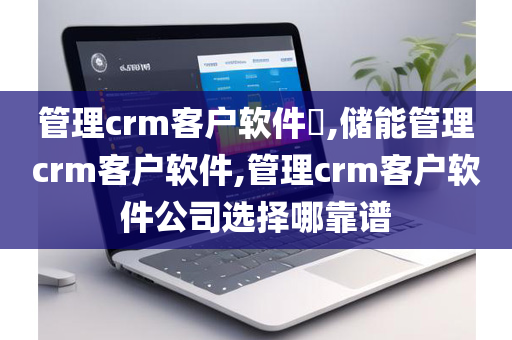 管理crm客户软件​,储能管理crm客户软件,管理crm客户软件公司选择哪靠谱