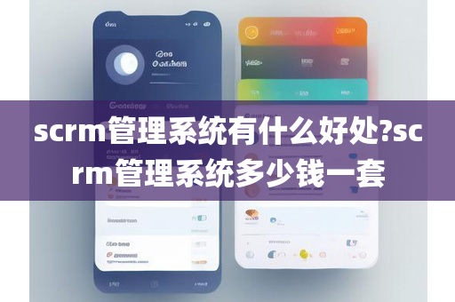 scrm管理系统有什么好处?scrm管理系统多少钱一套