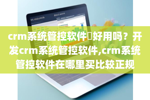 crm系统管控软件​好用吗？开发crm系统管控软件,crm系统管控软件在哪里买比较正规