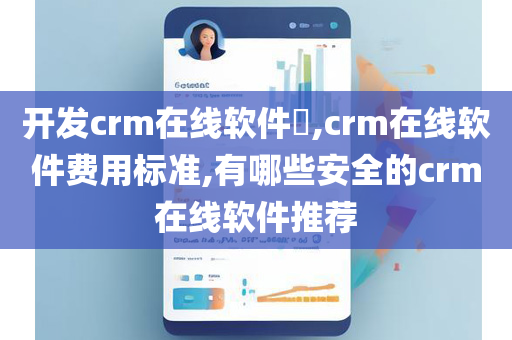 开发crm在线软件​,crm在线软件费用标准,有哪些安全的crm在线软件推荐