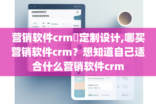 营销软件crm​定制设计,哪买营销软件crm？想知道自己适合什么营销软件crm