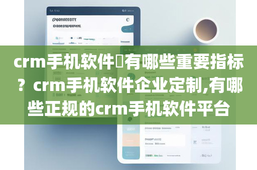 crm手机软件有哪些重要指标？crm手机软件企业定制,有哪些正规的crm手机软件平台