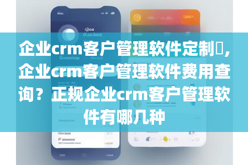 企业crm客户管理软件定制​,企业crm客户管理软件费用查询？正规企业crm客户管理软件有哪几种