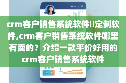 crm客户销售系统软件​定制软件,crm客户销售系统软件哪里有卖的？介绍一款平价好用的crm客户销售系统软件