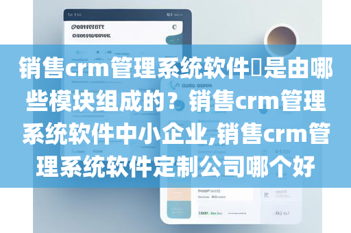 销售crm管理系统软件​是由哪些模块组成的？销售crm管理系统软件中小企业,销售crm管理系统软件定制公司哪个好