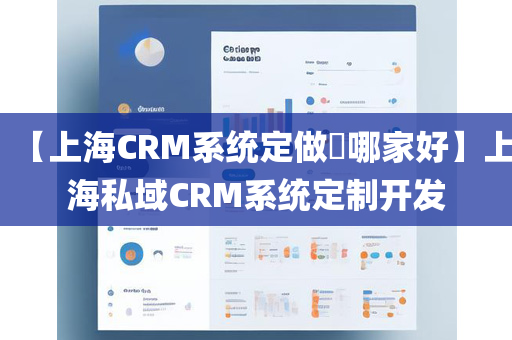 【上海CRM系统定做​哪家好】上海私域CRM系统定制开发