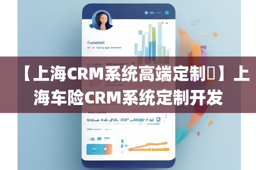 【上海CRM系统高端定制​】上海车险CRM系统定制开发