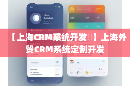 【上海CRM系统开发​】上海外贸CRM系统定制开发