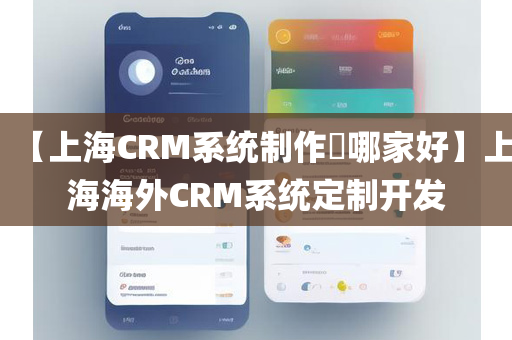 【上海CRM系统制作​哪家好】上海海外CRM系统定制开发