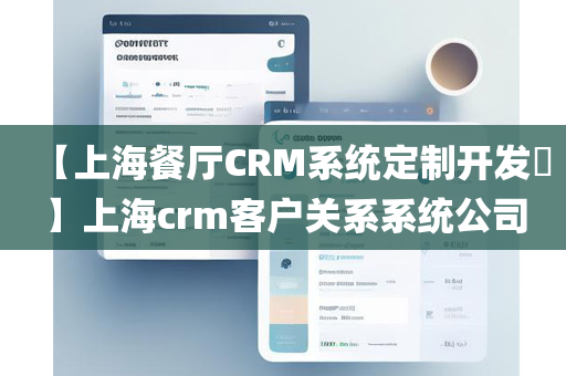 【上海餐厅CRM系统定制开发​】上海crm客户关系系统公司