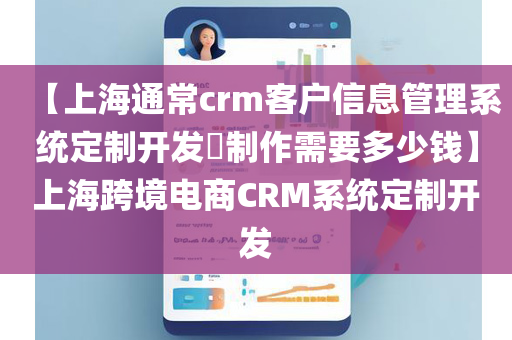 【上海通常crm客户信息管理系统定制开发​制作需要多少钱】上海跨境电商CRM系统定制开发