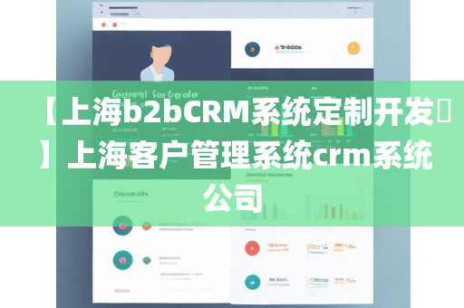 【上海b2bCRM系统定制开发​】上海客户管理系统crm系统公司