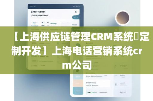 【上海供应链管理CRM系统​定制开发】上海电话营销系统crm公司