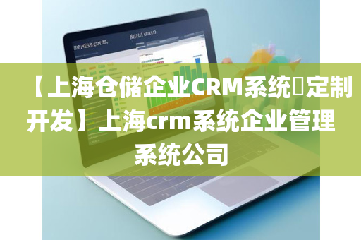 【上海仓储企业CRM系统​定制开发】上海crm系统企业管理系统公司