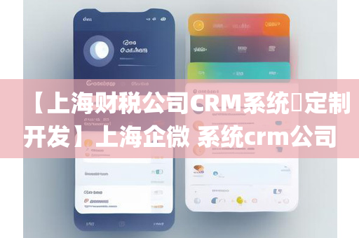 【上海财税公司CRM系统定制开发】上海企微 系统crm公司