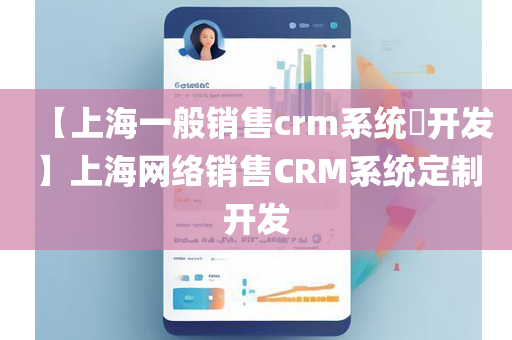 【上海一般销售crm系统​开发】上海网络销售CRM系统定制开发