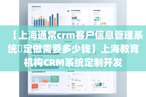 【上海通常crm客户信息管理系统​定做需要多少钱】上海教育机构CRM系统定制开发