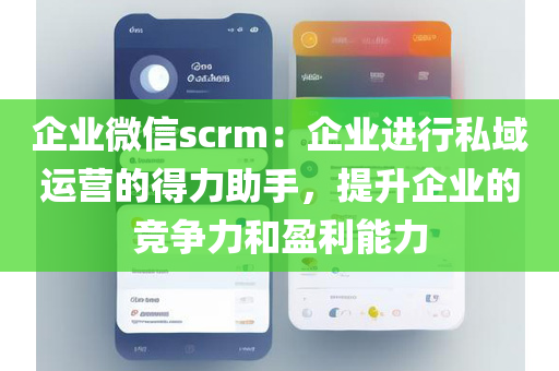 企业微信scrm：企业进行私域运营的得力助手，提升企业的竞争力和盈利能力