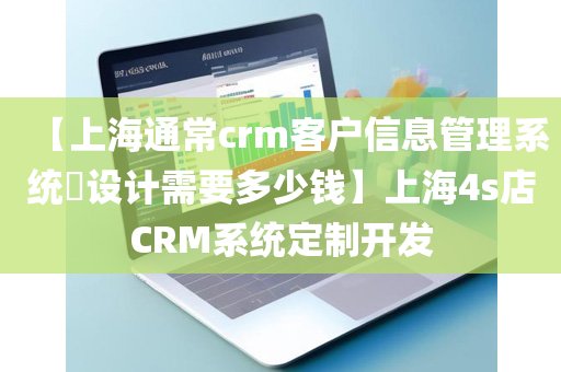 【上海通常crm客户信息管理系统​设计需要多少钱】上海4s店CRM系统定制开发