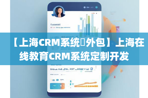 【上海CRM系统​外包】上海在线教育CRM系统定制开发