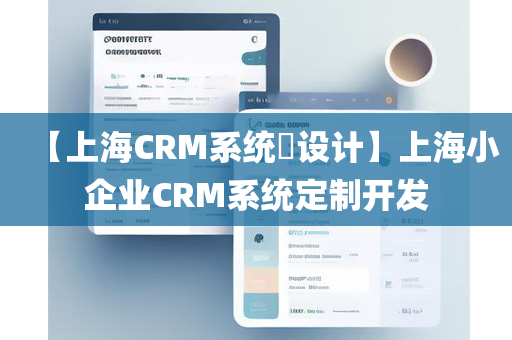 【上海CRM系统​设计】上海小企业CRM系统定制开发