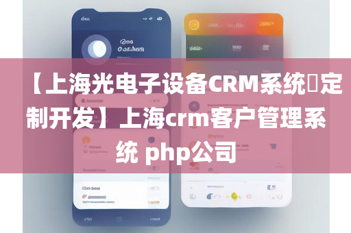 【上海光电子设备CRM系统​定制开发】上海crm客户管理系统 php公司