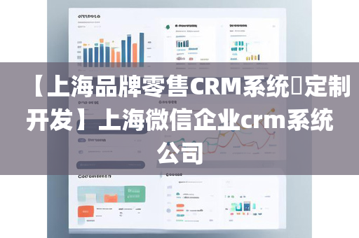 【上海品牌零售CRM系统​定制开发】上海微信企业crm系统公司