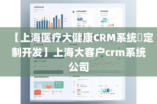 【上海医疗大健康CRM系统​定制开发】上海大客户crm系统公司