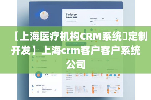 【上海医疗机构CRM系统​定制开发】上海crm客户客户系统公司